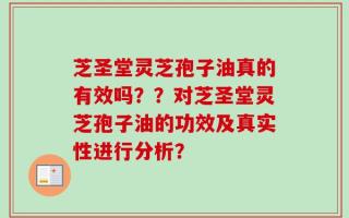 芝圣堂灵芝孢子油真的有效吗？？对芝圣堂灵芝孢子油的功效及真实性进行分析？