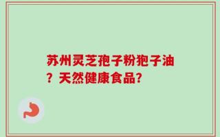 苏州灵芝孢子粉狍子油？天然健康食品？
