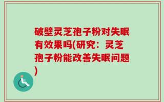 破壁灵芝孢子粉对失眠有效果吗(研究：灵芝孢子粉能改善失眠问题)