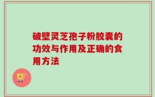 破壁灵芝孢子粉胶囊的功效与作用及正确的食用方法