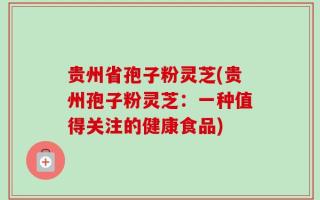 贵州省孢子粉灵芝(贵州孢子粉灵芝：一种值得关注的健康食品)