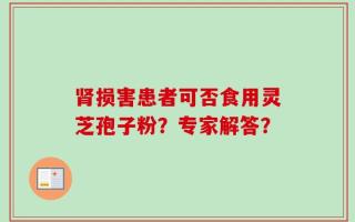 肾损害患者可否食用灵芝孢子粉？专家解答？