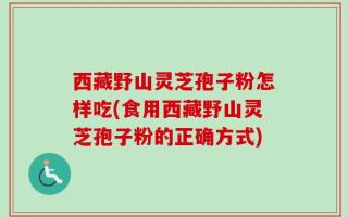 西藏野山灵芝孢子粉怎样吃(食用西藏野山灵芝孢子粉的正确方式)