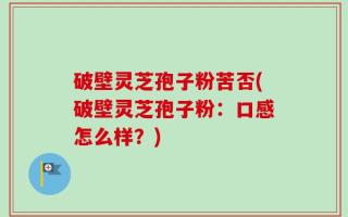 破壁灵芝孢子粉苦否(破壁灵芝孢子粉：口感怎么样？)