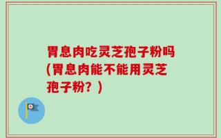 胃息肉吃灵芝孢子粉吗(胃息肉能不能用灵芝孢子粉？)