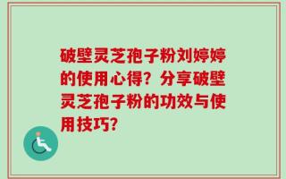 破壁灵芝孢子粉刘婷婷的使用心得？分享破壁灵芝孢子粉的功效与使用技巧？