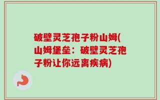 破壁灵芝孢子粉山姆(山姆堡垒：破壁灵芝孢子粉让你远离疾病)