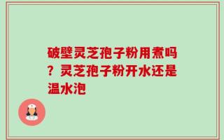 破壁灵芝孢子粉用煮吗？灵芝孢子粉开水还是温水泡
