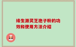 缘生源灵芝孢子粉的功效和使用方法介绍