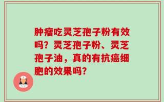 肿瘤吃灵芝孢子粉有效吗？灵芝孢子粉、灵芝孢子油，真的有抗癌细胞的效果吗？