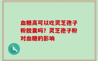 血糖高可以吃灵芝孢子粉胶囊吗？灵芝孢子粉对血糖的影响