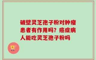 破壁灵芝孢子粉对肿瘤患者有作用吗？癌症病人能吃灵芝孢子粉吗