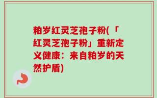 粕岁红灵芝孢子粉(「红灵芝孢子粉」重新定义健康：来自粕岁的天然护盾)