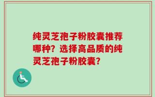纯灵芝孢子粉胶囊推荐哪种？选择高品质的纯灵芝孢子粉胶囊？