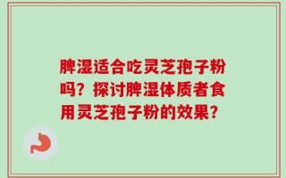 脾湿适合吃灵芝孢子粉吗？探讨脾湿体质者食用灵芝孢子粉的效果？