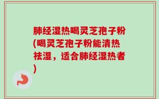 肺经湿热喝灵芝孢子粉(喝灵芝孢子粉能清热祛湿，适合肺经湿热者)