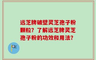 远芝牌破壁灵芝孢子粉颗粒？了解远芝牌灵芝孢子粉的功效和用法？