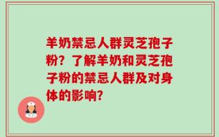 羊奶禁忌人群灵芝孢子粉？了解羊奶和灵芝孢子粉的禁忌人群及对身体的影响？