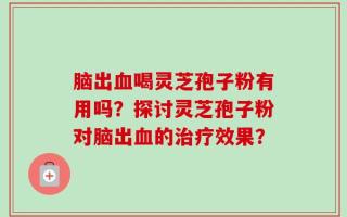 脑出血喝灵芝孢子粉有用吗？探讨灵芝孢子粉对脑出血的治疗效果？