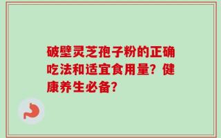 破壁灵芝孢子粉的正确吃法和适宜食用量？健康养生必备？