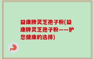 益康牌灵芝孢子粉(益康牌灵芝孢子粉——护您健康的选择)