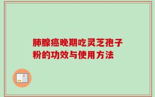 肺腺癌晚期吃灵芝孢子粉的功效与使用方法