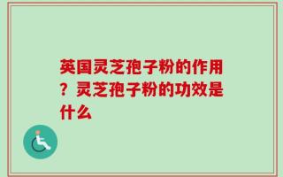英国灵芝孢子粉的作用？灵芝孢子粉的功效是什么