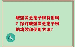 破壁灵芝孢子粉有用吗？探讨破壁灵芝孢子粉的功效和使用方法？