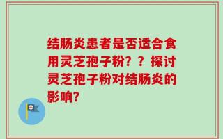 结肠炎患者是否适合食用灵芝孢子粉？？探讨灵芝孢子粉对结肠炎的影响？
