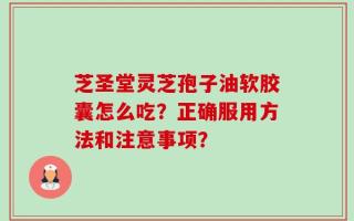 芝圣堂灵芝孢子油软胶囊怎么吃？正确服用方法和注意事项？