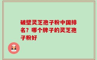 破壁灵芝孢子粉中国排名？哪个牌子的灵芝孢子粉好