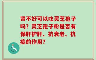 肾不好可以吃灵芝孢子吗？灵芝孢子粉是否有保肝护肝、抗衰老、抗癌的作用？