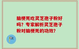 脑梗死吃灵芝孢子粉好吗？专家解析灵芝孢子粉对脑梗死的功效？