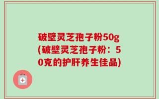 破壁灵芝孢子粉50g(破壁灵芝孢子粉：50克的护肝养生佳品)