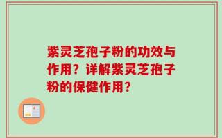 紫灵芝孢子粉的功效与作用？详解紫灵芝孢子粉的保健作用？