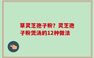 草灵芝孢子粉？灵芝孢子粉煲汤的12种做法