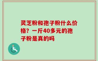 灵芝粉和孢子粉什么价格？一斤40多元的孢子粉是真的吗