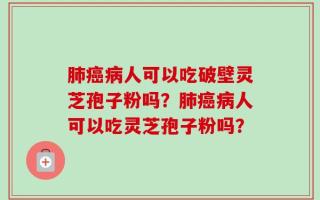 肺癌病人可以吃破壁灵芝孢子粉吗？肺癌病人可以吃灵芝孢子粉吗？
