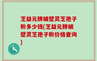 芝益元牌破壁灵芝孢子粉多少钱(芝益元牌破壁灵芝孢子粉价格查询)
