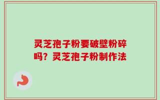 灵芝孢子粉要破壁粉碎吗？灵芝孢子粉制作法