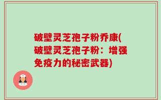 破壁灵芝孢子粉乔康(破壁灵芝孢子粉：增强免疫力的秘密武器)