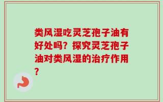 类风湿吃灵芝孢子油有好处吗？探究灵芝孢子油对类风湿的治疗作用？