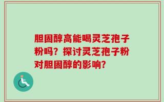胆固醇高能喝灵芝孢子粉吗？探讨灵芝孢子粉对胆固醇的影响？