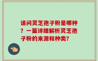 请问灵芝孢子粉是哪种？一篇详细解析灵芝孢子粉的来源和种类？