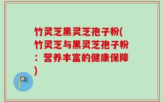 竹灵芝黑灵芝孢子粉(竹灵芝与黑灵芝孢子粉：营养丰富的健康保障)