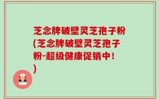 芝念牌破壁灵芝孢子粉(芝念牌破壁灵芝孢子粉－超级健康促销中！)