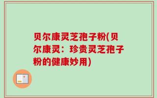 贝尔康灵芝孢子粉(贝尔康灵：珍贵灵芝孢子粉的健康妙用)