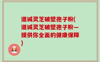 道诚灵芝破壁孢子粉(道诚灵芝破壁孢子粉—提供你全面的健康保障)