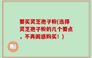 要买灵芝孢子粉(选择灵芝孢子粉的几个要点，不再困惑购买！)