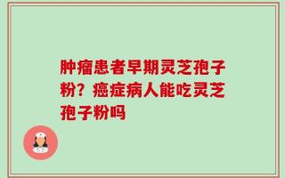 肿瘤患者早期灵芝孢子粉？癌症病人能吃灵芝孢子粉吗